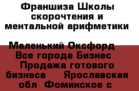 Франшиза Школы скорочтения и ментальной арифметики «Маленький Оксфорд» - Все города Бизнес » Продажа готового бизнеса   . Ярославская обл.,Фоминское с.